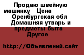 Продаю швейную машинку › Цена ­ 250 000 - Оренбургская обл. Домашняя утварь и предметы быта » Другое   